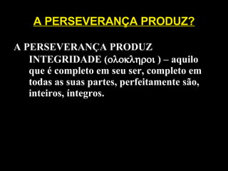 A PERSEVERANÇA PRODUZ? A PERSEVERANÇA PRODUZ INTEGRIDADE (  ) – aquilo que é completo em seu ser, completo em todas as suas partes, perfeitamente são, inteiros, íntegros. 