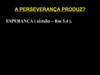 A PERSEVERANÇA PRODUZ? ESPERANÇA (   Rm 5.4 ).  