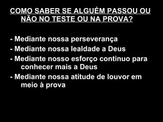 COMO SABER SE ALGUÉM PASSOU OU NÃO NO TESTE OU NA PROVA? - Mediante nossa perseverança - Mediante nossa lealdade a Deus - Mediante nosso esforço continuo para conhecer mais a Deus - Mediante nossa atitude de louvor em meio à prova 