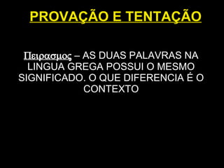 PROVAÇÃO E TENTAÇÃO   –  AS DUAS PALAVRAS NA LINGUA GREGA POSSUI O MESMO SIGNIFICADO. O QUE DIFERENCIA É O CONTEXTO 