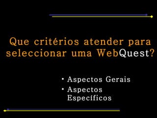 Que critérios atender para seleccionar uma Web Quest ? Aspectos Gerais Aspectos Específicos 