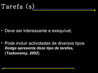 Tarefa (s) Deve ser interessante e exequível, Pode incluir actividades de diversos tipos  Dodge apresenta doze tipo de tarefas,  ( Taskonomy, 2002 ). 