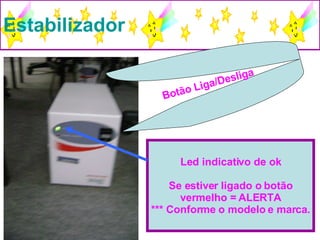 Estabilizador Botão Liga/Desliga Led indicativo de ok Se estiver ligado o botão vermelho = ALERTA *** Conforme o modelo e marca. 