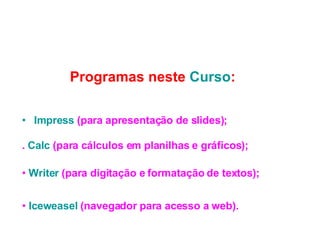 Impress  (para apresentação de slides); Writer  (para digitação e formatação de textos); Iceweasel  (navegador para acesso a web). .  Calc  (para cálculos em planilhas e gráficos); Programas neste  Curso : 