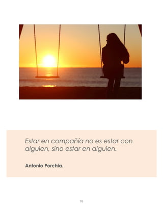 Estar en compañía no es estar con
alguien, sino estar en alguien.
Antonio Porchia.
99
 