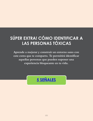 Aprende a mejorar y construir un entorno sano con
este extra que te comparto. Te permitirá identificar
aquellas personas que pueden suponer una
experiencia bloqueante en tu vida.
5 SEÑALES
SÚPER EXTRA! CÓMO IDENTIFICAR A
LAS PERSONAS TÓXICAS
101
 