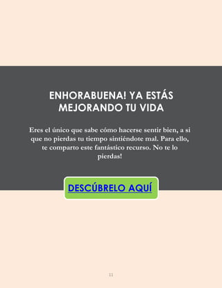 Eres el único que sabe cómo hacerse sentir bien, a si
que no pierdas tu tiempo sintiéndote mal. Para ello,
te comparto este fantástico recurso. No te lo
pierdas!
DESCÚBRELO AQUÍ
ENHORABUENA! YA ESTÁS
MEJORANDO TU VIDA
11
 