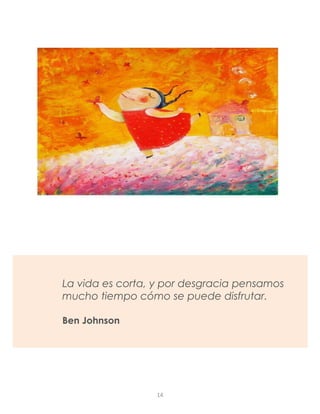 La vida es corta, y por desgracia pensamos
mucho tiempo cómo se puede disfrutar.
Ben Johnson
14
 