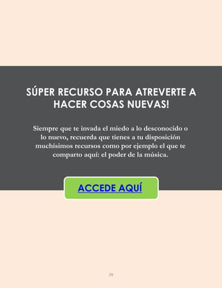 Siempre que te invada el miedo a lo desconocido o
lo nuevo, recuerda que tienes a tu disposición
muchísimos recursos como por ejemplo el que te
comparto aquí: el poder de la música.
ACCEDE AQUÍ
SÚPER RECURSO PARA ATREVERTE A
HACER COSAS NUEVAS!
29
 