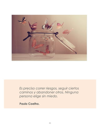 Es preciso correr riesgos, seguir ciertos
caminos y abandoner otros. Ninguna
persona elige sin miedo.
Paulo Coelho.
41
 