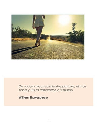 De todos los conocimientos posibles, el más
sabio y útil es conocerse a sí mismo.
William Shakespeare.
57
 
