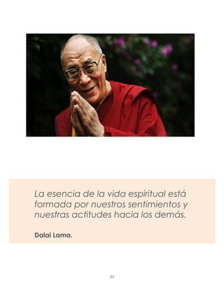 La esencia de la vida espiritual está
formada por nuestros sentimientos y
nuestras actitudes hacia los demás.
Dalai Lama.
84
 