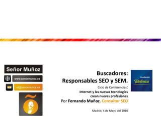 Buscadores:Responsables SEO y SEM.  Ciclo de Conferencias: Internet y las nuevas tecnologías crean nuevas profesiones Por Fernando Muñoz. Consultor SEO Madrid, 4 de Mayo del 2010 