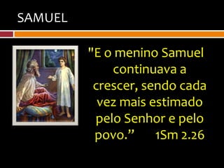 SAMUEL

         "E o menino Samuel
             continuava a
          crescer, sendo cada
           vez mais estimado
          pelo Senhor e pelo
          povo.”     1Sm 2.26
 