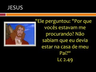 JESUS

        "Ele perguntou: "Por que
            vocês estavam me
             procurando? Não
           sabiam que eu devia
           estar na casa de meu
                   Pai?“
                  Lc 2.49
 