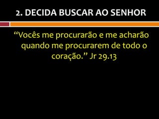 2. DECIDA BUSCAR AO SENHOR

“Vocês me procurarão e me acharão
  quando me procurarem de todo o
         coração.” Jr 29.13
 