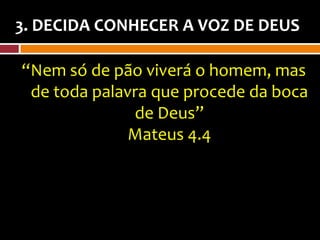 3. DECIDA CONHECER A VOZ DE DEUS

“Nem só de pão viverá o homem, mas
 de toda palavra que procede da boca
              de Deus”
             Mateus 4.4
 