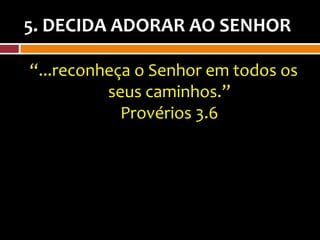 5. DECIDA ADORAR AO SENHOR

“...reconheça o Senhor em todos os
          seus caminhos.”
            Provérios 3.6
 