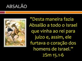 ABSALÃO

          "Desta maneira fazia
          Absalão a todo o Israel
           que vinha ao rei para
             juízo e, assim, ele
          furtava o coração dos
            homens de Israel.”
                 2Sm 15.1-6
 