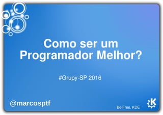 Be Free. KDE
Como ser um
Programador Melhor?
#Grupy-SP 2016
@marcosptf
 