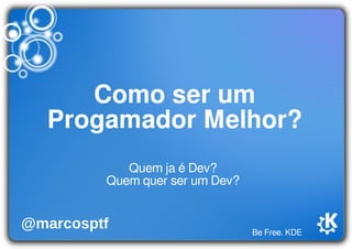 Be Free. KDE
Como ser um
Progamador Melhor?
Quem ja é Dev?
Quem quer ser um Dev?
@marcosptf
 