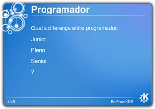 4/46 Be Free. KDE
Programador
Qual a diferença entre programador:
Junior
Pleno
Senior
?
 