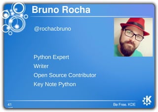 41
/46
Be Free. KDE
Bruno Rocha
@rochacbruno
Python Expert
Writer
Open Source Contributor
Key Note Python
 