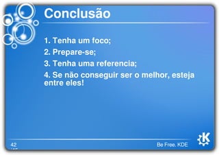 42
/46
Be Free. KDE
Conclusão
1. Tenha um foco;
2. Prepare-se;
3. Tenha uma referencia;
4. Se não conseguir ser o melhor, esteja
entre eles!
 