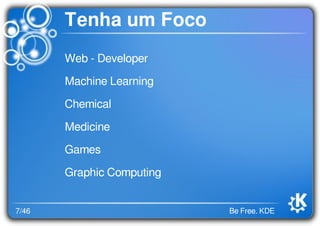 7/46 Be Free. KDE
Tenha um Foco
Web - Developer
Machine Learning
Chemical
Medicine
Games
Graphic Computing
 