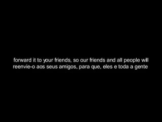 forward it to your friends, so our friends and all people will reenvie-o aos seus amigos, para que, eles e toda a gente  