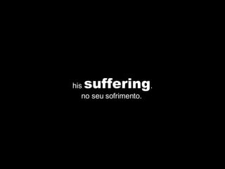 his  suffering . no seu sofrimento.  