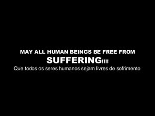 MAY ALL HUMAN BEINGS BE FREE FROM  SUFFERING !!!! Que todos os seres humanos sejam livres de sofrimento  