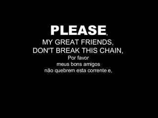 PLEASE , MY GREAT FRIENDS,  DON'T BREAK THIS CHAIN,  Por favor  meus bons amigos  não quebrem esta corrente e,  
