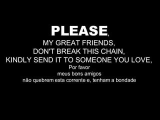 PLEASE , MY GREAT FRIENDS,  DON'T BREAK THIS CHAIN,  KINDLY SEND IT TO SOMEONE YOU LOVE,  Por favor  meus bons amigos  não quebrem esta corrente e, tenham a bondade  
