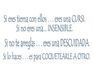 Si eres tierna con ellos . . . eres una CURSI. Si no eres una... INSENSIBLE. Si no te arreglas . . . eres una DESCUIDADA. Si lo haces . . . es para COQUETEARLE A OTRO. 