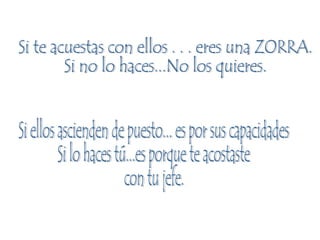 Si te acuestas con ellos . . . eres una ZORRA. Si no lo haces...No los quieres. Si ellos ascienden de puesto... es por sus capacidades Si lo haces tú...es porque te acostaste  con tu jefe. 