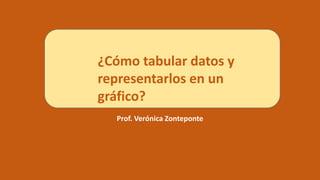Prof. Verónica Zonteponte
¿Cómo tabular datos y
representarlos en un
gráfico?
 