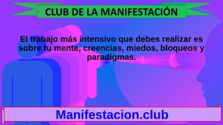 El trabajo más intensivo que debes realizar es
sobre tu mente, creencias, miedos, bloqueos y
paradigmas.
Manifestacion.club
CLUB DE LA MANIFESTACIÓN
 