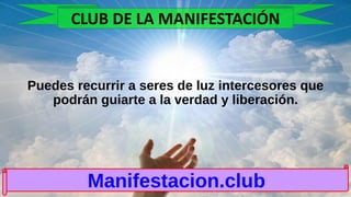 Puedes recurrir a seres de luz intercesores que
podrán guiarte a la verdad y liberación.
Manifestacion.club
CLUB DE LA MANIFESTACIÓN
 