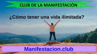 ¿Cómo tener una vida ilimitada?
Manifestacion.club
CLUB DE LA MANIFESTACIÓN
 