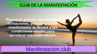 Piensa en grande, sin miedos o
limitaciones, porque tu poder
manifestador te llevará a las
condiciones ideales para
satisfacer tus expectativas.
Manifestacion.club
CLUB DE LA MANIFESTACIÓN
 