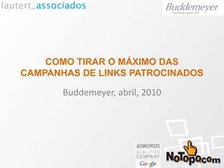 COMO TIRAR O MÁXIMO DAS
CAMPANHAS DE LINKS PATROCINADOS
Buddemeyer, abril, 2010
 