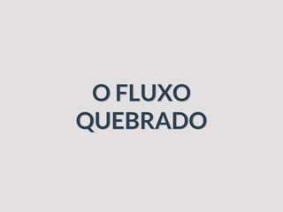 O FLUXO
QUEBRADO
 