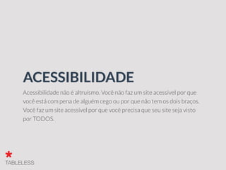 Acessibilidade não é altruísmo. Você não faz um site acessível por que
você está com pena de alguém cego ou por que não tem os dois braços.
Você faz um site acessível por que você precisa que seu site seja visto
por TODOS.
ACESSIBILIDADE
 