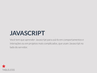 Você tem que aprender Javascript para usá-lo em comportamentos e
interações ou em projetos mais complicados, que usam Javascript no
lado do servidor.
JAVASCRIPT
 