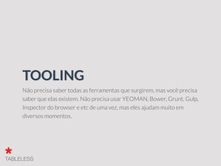 Não precisa saber todas as ferramentas que surgirem, mas você precisa
saber que elas existem. Não precisa usar YEOMAN, Bower, Grunt, Gulp,
Inspector do browser e etc de uma vez, mas eles ajudam muito em
diversos momentos.
TOOLING
 