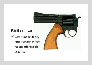 Fácil de usar Com simplicidade, objetividade e foco na experiência do usuário. 