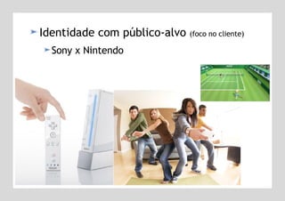Identidade com público-alvo  (foco no cliente) Sony x Nintendo 