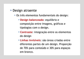 Design atraente Os três elementos fundamentais do design: Design balanceado : equilíbrio e composição entre imagens, gráficos e tipologias com o design. Contraste : integração entre os elementos do design Linhas invisíveis : são áreas criadas entre diferentes partes de um design. Proporção de 70% para conteúdo e 30% para espaços em branco.   