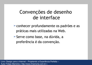Convenções de desenho  de interface conhecer profundamente os padrões e as práticas mais utilizadas na Web. Serve como base, na dúvida, a preferência é da convenção. Livro: Design para a Internet – Projetando a Experiência Perfeita –  Autor Felipe Memória (   http://www.fmemoria.com.br ) 